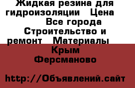 Жидкая резина для гидроизоляции › Цена ­ 180 - Все города Строительство и ремонт » Материалы   . Крым,Ферсманово